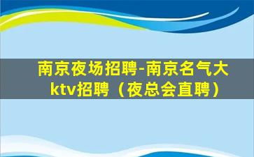 南京夜场招聘-南京名气大ktv招聘（夜总会直聘）
